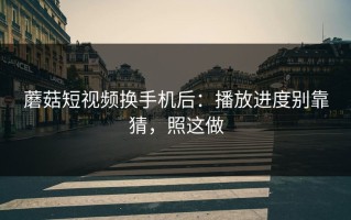 蘑菇短视频换手机后：播放进度别靠猜，照这做