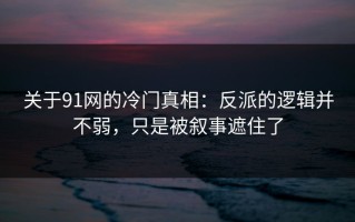 关于91网的冷门真相：反派的逻辑并不弱，只是被叙事遮住了