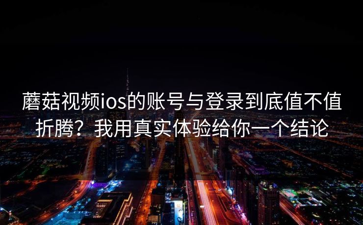 蘑菇视频ios的账号与登录到底值不值折腾？我用真实体验给你一个结论-第1张图片-蘑菇视频app下载 - 安卓苹果双端支持