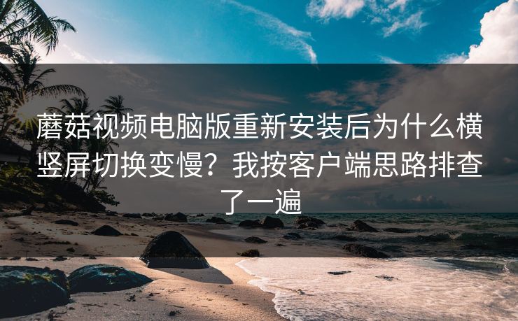 蘑菇视频电脑版重新安装后为什么横竖屏切换变慢？我按客户端思路排查了一遍-第1张图片-蘑菇视频app下载 - 安卓苹果双端支持