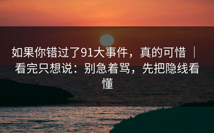 如果你错过了91大事件，真的可惜 ｜ 看完只想说：别急着骂，先把隐线看懂-第1张图片-蘑菇视频app下载 - 安卓苹果双端支持