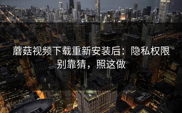 蘑菇视频下载重新安装后：隐私权限别靠猜，照这做-第1张图片-蘑菇视频app下载 - 安卓苹果双端支持
