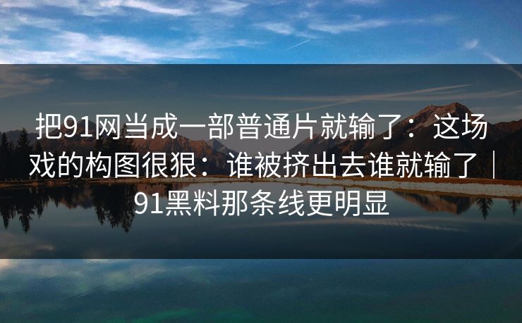 把91网当成一部普通片就输了：这场戏的构图很狠：谁被挤出去谁就输了｜91黑料那条线更明显-第1张图片-蘑菇视频app下载 - 安卓苹果双端支持