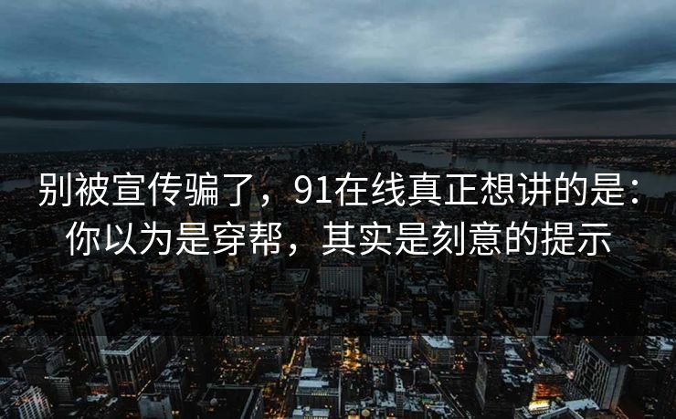 别被宣传骗了，91在线真正想讲的是：你以为是穿帮，其实是刻意的提示-第1张图片-蘑菇视频app下载 - 安卓苹果双端支持