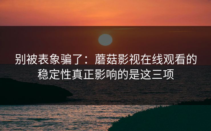 别被表象骗了：蘑菇影视在线观看的稳定性真正影响的是这三项