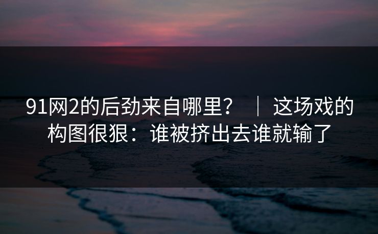 91网2的后劲来自哪里？ ｜ 这场戏的构图很狠：谁被挤出去谁就输了