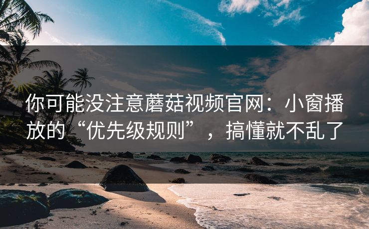 你可能没注意蘑菇视频官网:小窗播放的“优先级规则”,搞懂就不乱了 你可能没注意蘑菇视频官网:小窗播放的“优先级规则”,搞懂就不乱了