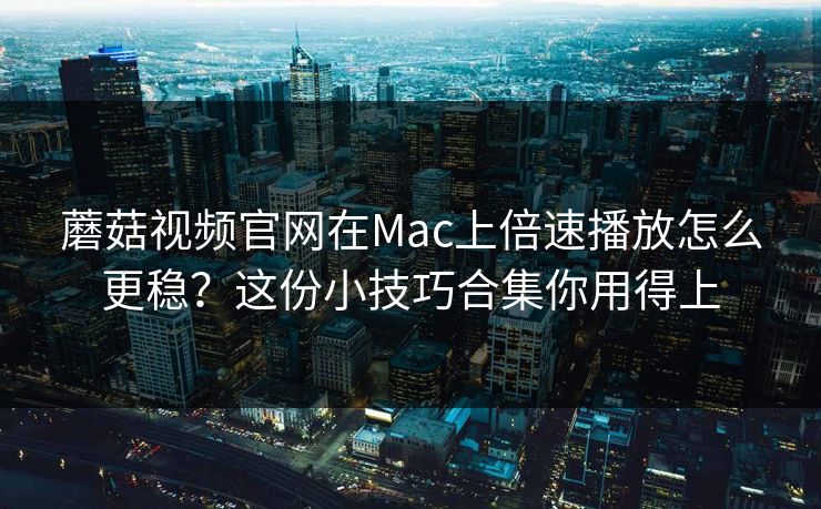 蘑菇视频官网在Mac上倍速播放怎么更稳？这份小技巧合集你用得上