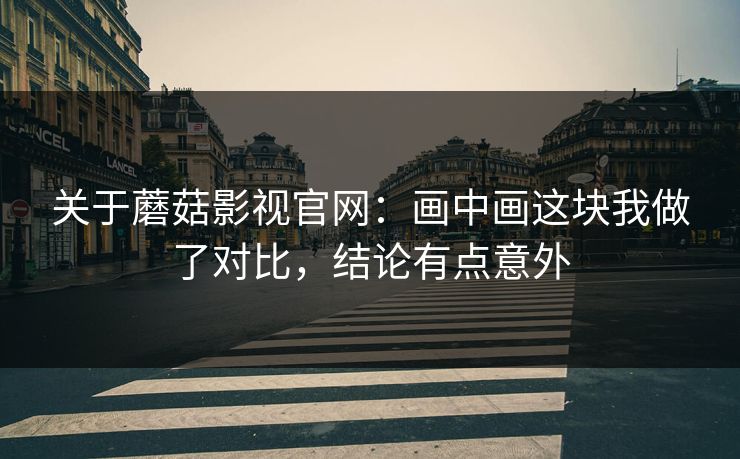 关于蘑菇影视官网:画中画这块我做了对比,结论有点意外 关于蘑菇影视官网:画中画这块我做了对比,结论有点意外