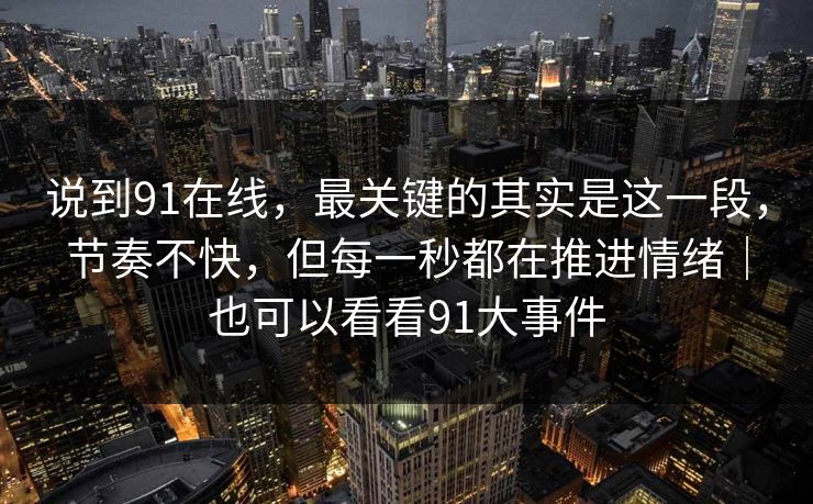 说到91在线，最关键的其实是这一段，节奏不快，但每一秒都在推进情绪｜也可以看看91大事件