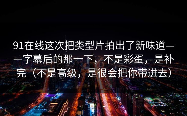 91在线这次把类型片拍出了新味道——字幕后的那一下，不是彩蛋，是补完（不是高级，是很会把你带进去）