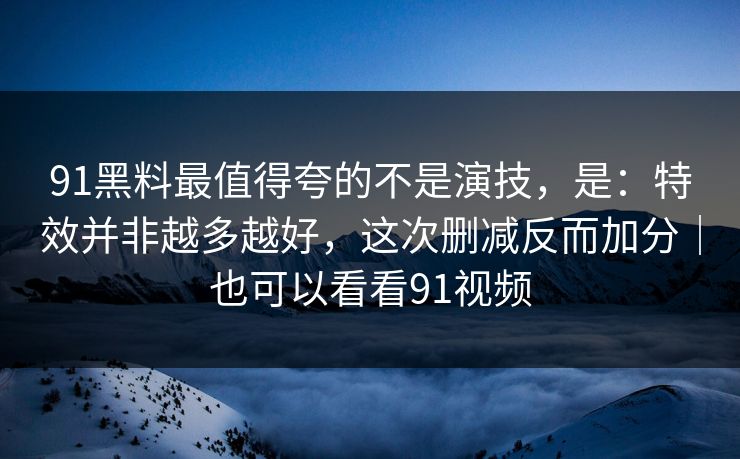 91黑料最值得夸的不是演技，是：特效并非越多越好，这次删减反而加分｜也可以看看91视频