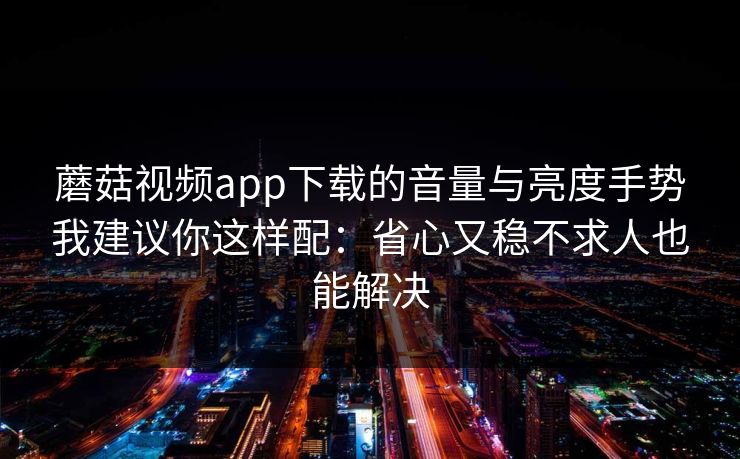 蘑菇视频app下载的音量与亮度手势我建议你这样配：省心又稳不求人也能解决-第1张图片-蘑菇视频app下载 - 安卓苹果双端支持