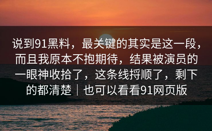 说到91黑料，最关键的其实是这一段，而且我原本不抱期待，结果被演员的一眼神收拾了，这条线捋顺了，剩下的都清楚｜也可以看看91网页版