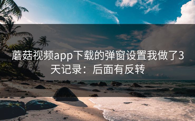 蘑菇视频app下载的弹窗设置我做了3天记录：后面有反转