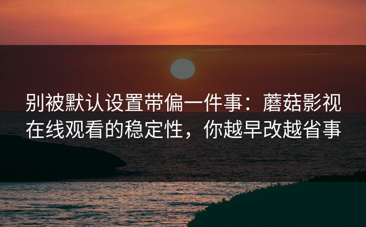别被默认设置带偏一件事：蘑菇影视在线观看的稳定性，你越早改越省事
