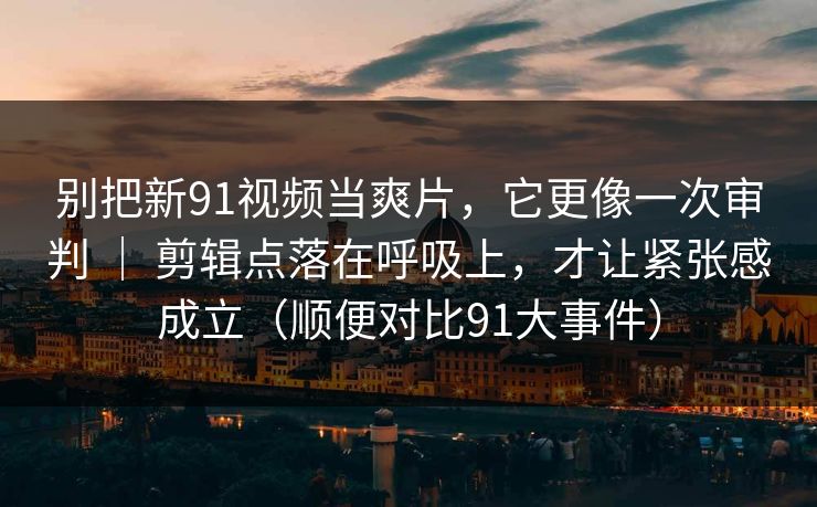 别把新91视频当爽片，它更像一次审判 ｜ 剪辑点落在呼吸上，才让紧张感成立（顺便对比91大事件）