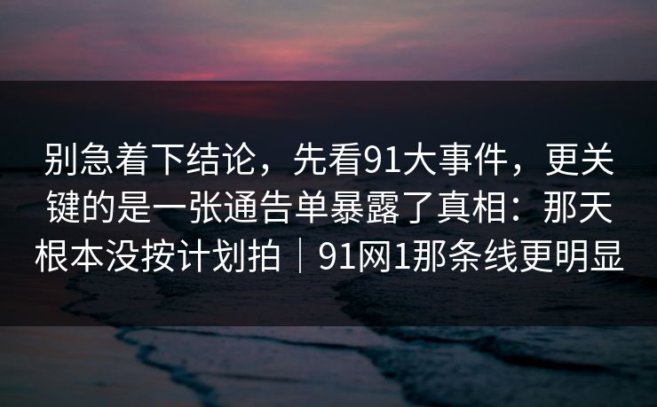 别急着下结论，先看91大事件，更关键的是一张通告单暴露了真相：那天根本没按计划拍｜91网1那条线更明显