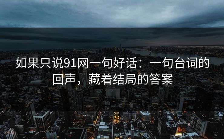 如果只说91网一句好话：一句台词的回声，藏着结局的答案