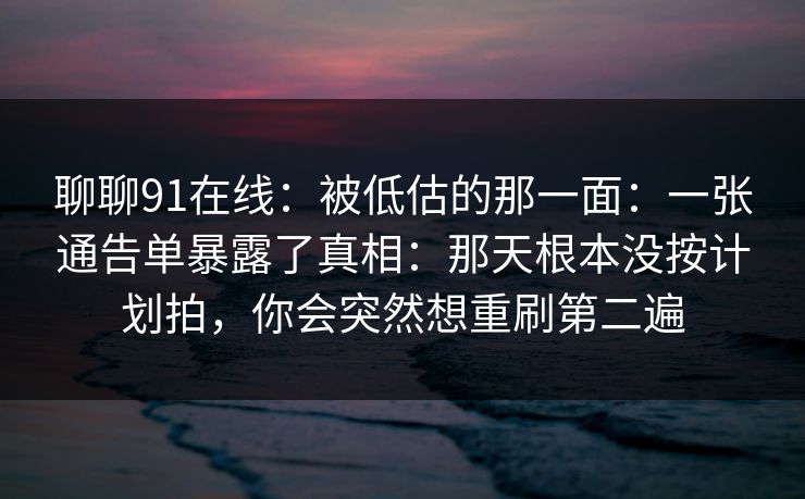 聊聊91在线：被低估的那一面：一张通告单暴露了真相：那天根本没按计划拍，你会突然想重刷第二遍