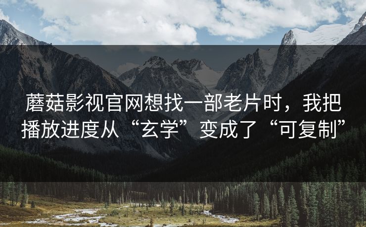 蘑菇影视官网想找一部老片时，我把播放进度从“玄学”变成了“可复制”