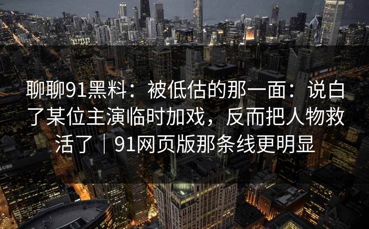 聊聊91黑料：被低估的那一面：说白了某位主演临时加戏，反而把人物救活了｜91网页版那条线更明显