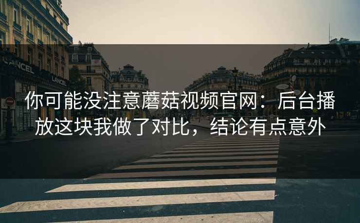 你可能没注意蘑菇视频官网：后台播放这块我做了对比，结论有点意外