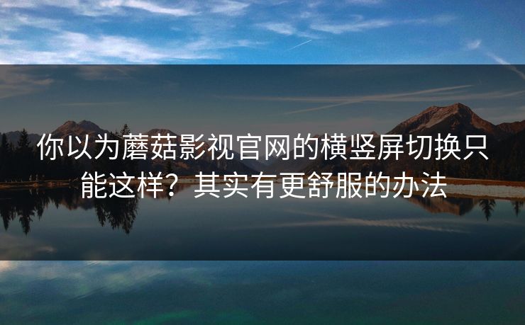 你以为蘑菇影视官网的横竖屏切换只能这样？其实有更舒服的办法-第1张图片-蘑菇视频app下载 - 安卓苹果双端支持