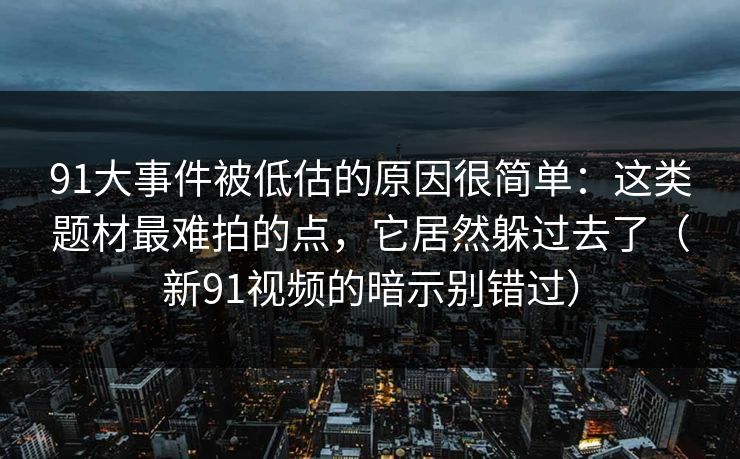 91大事件被低估的原因很简单：这类题材最难拍的点，它居然躲过去了（新91视频的暗示别错过）