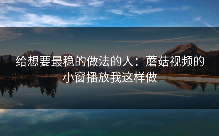 给想要最稳的做法的人：蘑菇视频的小窗播放我这样做