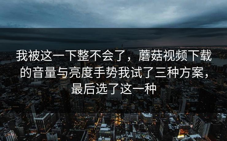 我被这一下整不会了，蘑菇视频下载的音量与亮度手势我试了三种方案，最后选了这一种