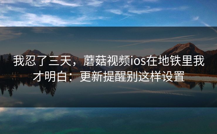 我忍了三天，蘑菇视频ios在地铁里我才明白：更新提醒别这样设置