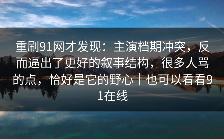 重刷91网才发现：主演档期冲突，反而逼出了更好的叙事结构，很多人骂的点，恰好是它的野心｜也可以看看91在线