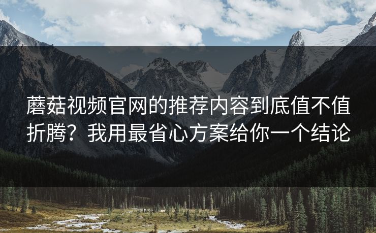 蘑菇视频官网的推荐内容到底值不值折腾？我用最省心方案给你一个结论