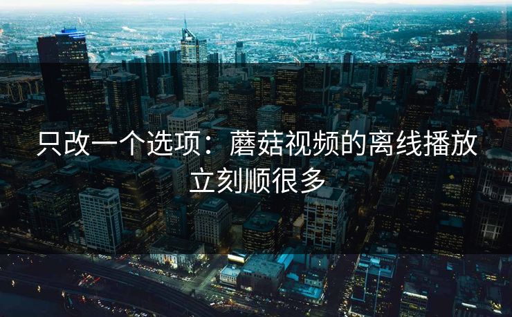 只改一个选项：蘑菇视频的离线播放立刻顺很多
