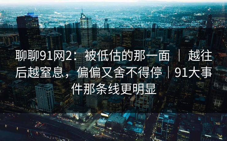 聊聊91网2：被低估的那一面 ｜ 越往后越窒息，偏偏又舍不得停｜91大事件那条线更明显