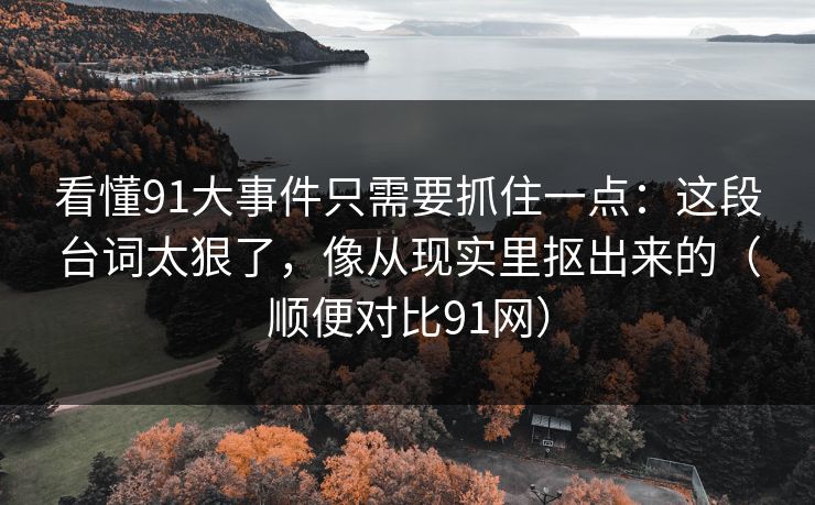 看懂91大事件只需要抓住一点：这段台词太狠了，像从现实里抠出来的（顺便对比91网）-第1张图片-蘑菇视频app下载 - 安卓苹果双端支持