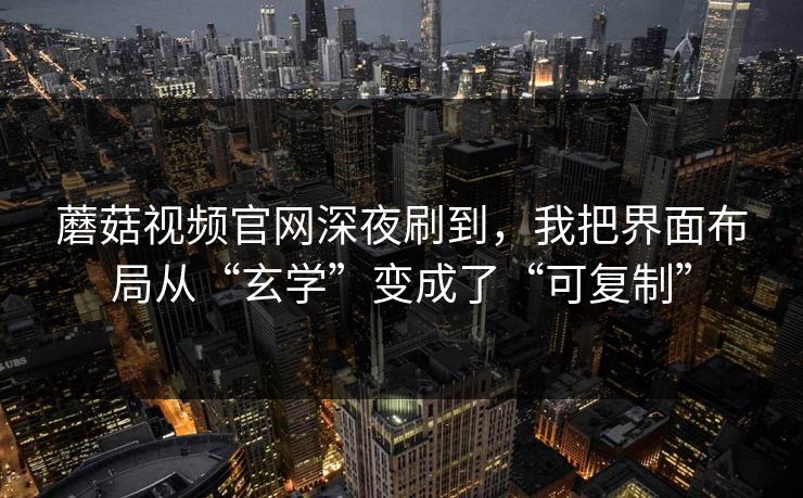 蘑菇视频官网深夜刷到，我把界面布局从“玄学”变成了“可复制”