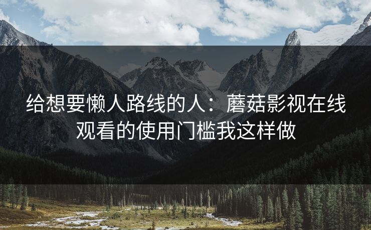 给想要懒人路线的人：蘑菇影视在线观看的使用门槛我这样做