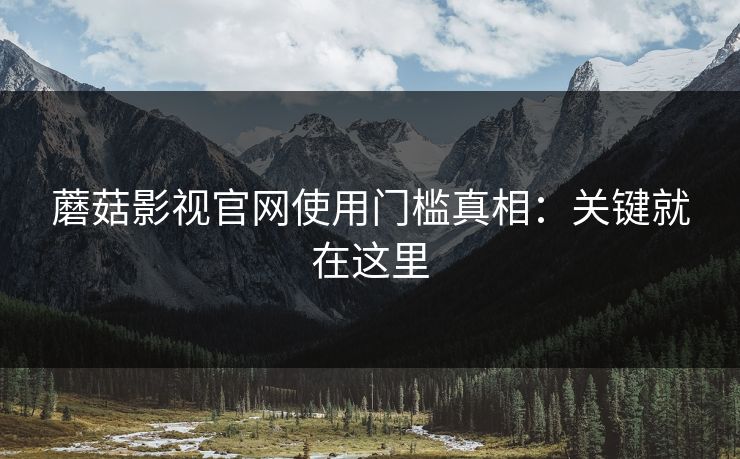 蘑菇影视官网使用门槛真相：关键就在这里