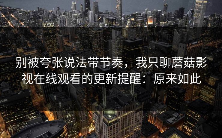 别被夸张说法带节奏，我只聊蘑菇影视在线观看的更新提醒：原来如此