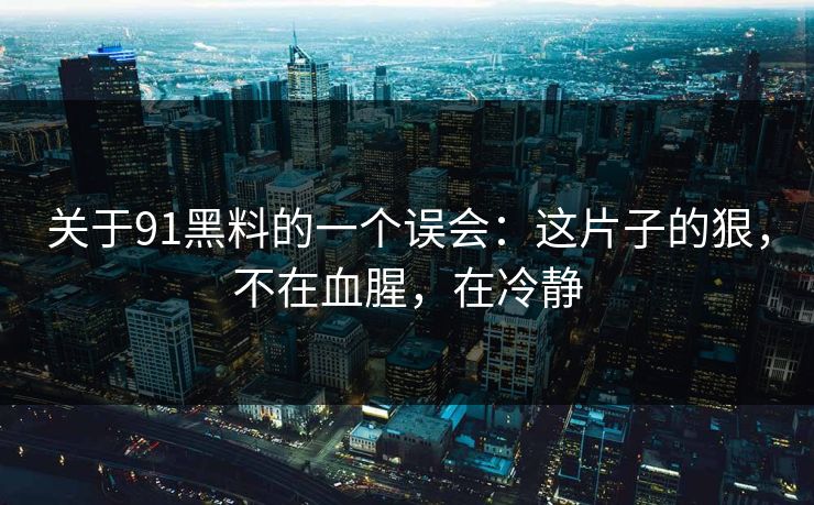 关于91黑料的一个误会：这片子的狠，不在血腥，在冷静