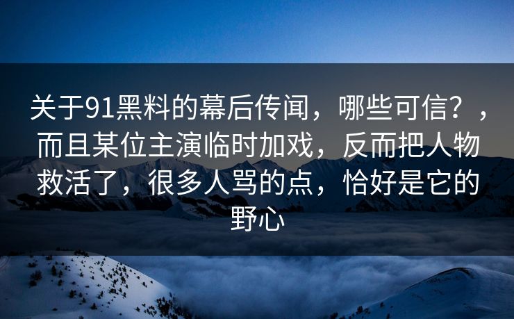 关于91黑料的幕后传闻，哪些可信？，而且某位主演临时加戏，反而把人物救活了，很多人骂的点，恰好是它的野心