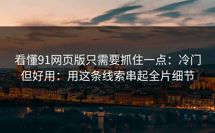 看懂91网页版只需要抓住一点：冷门但好用：用这条线索串起全片细节