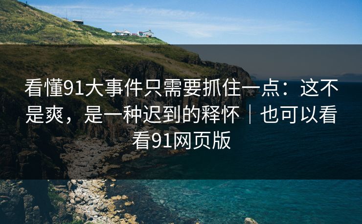 看懂91大事件只需要抓住一点：这不是爽，是一种迟到的释怀｜也可以看看91网页版-第1张图片-蘑菇视频app下载 - 安卓苹果双端支持
