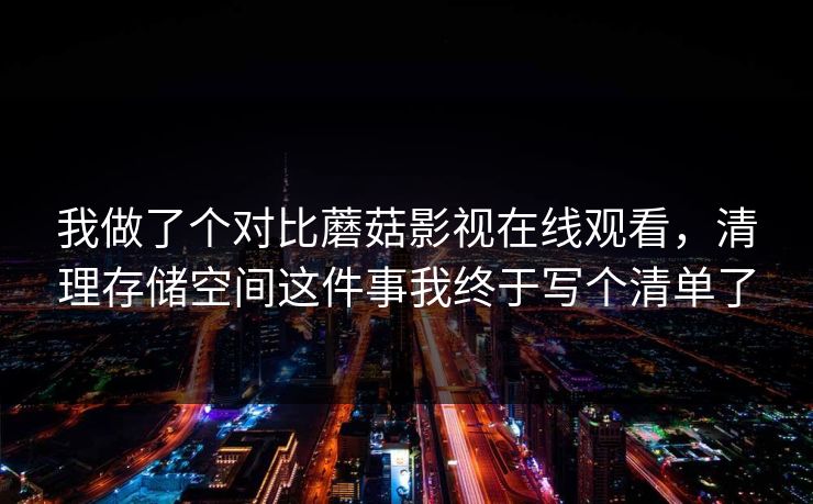 我做了个对比蘑菇影视在线观看，清理存储空间这件事我终于写个清单了-第1张图片-蘑菇视频app下载 - 安卓苹果双端支持