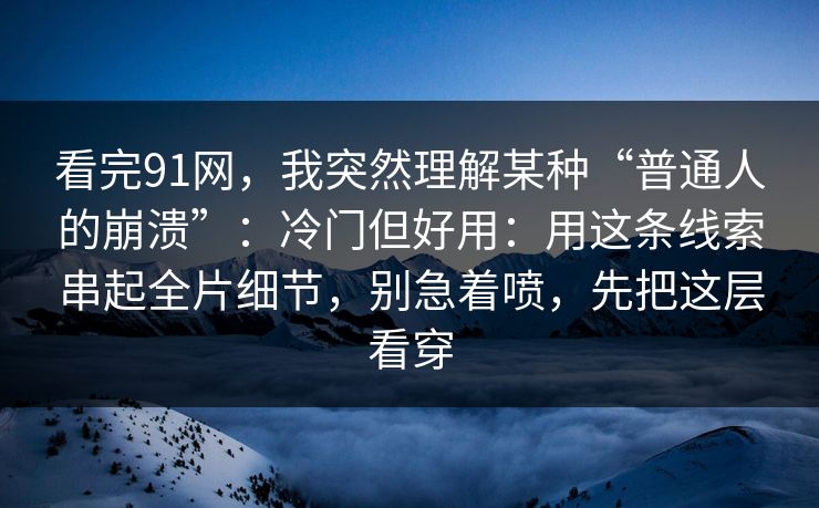 看完91网，我突然理解某种“普通人的崩溃”：冷门但好用：用这条线索串起全片细节，别急着喷，先把这层看穿-第1张图片-蘑菇视频app下载 - 安卓苹果双端支持