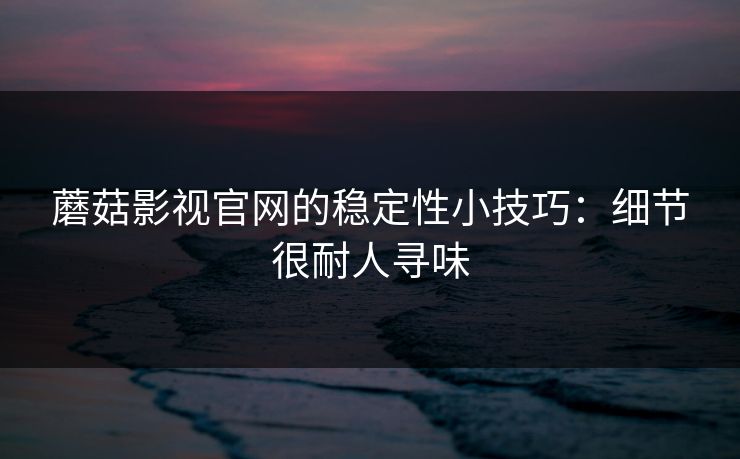 蘑菇影视官网的稳定性小技巧：细节很耐人寻味-第1张图片-蘑菇视频app下载 - 安卓苹果双端支持