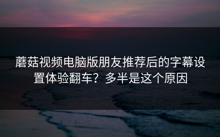 蘑菇视频电脑版朋友推荐后的字幕设置体验翻车？多半是这个原因-第1张图片-蘑菇视频app下载 - 安卓苹果双端支持
