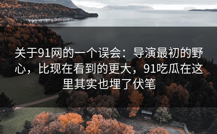 关于91网的一个误会：导演最初的野心，比现在看到的更大，91吃瓜在这里其实也埋了伏笔-第1张图片-蘑菇视频app下载 - 安卓苹果双端支持